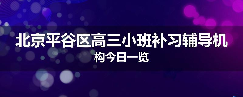 北京平谷区高三小班补习辅导机构今日一览