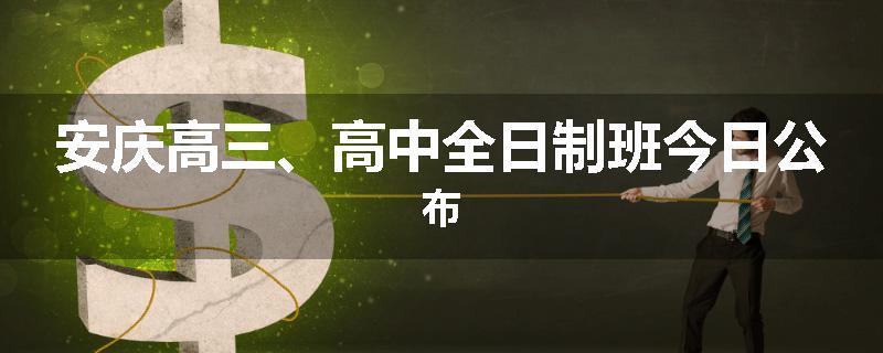 安庆高三、高中全日制班今日公布