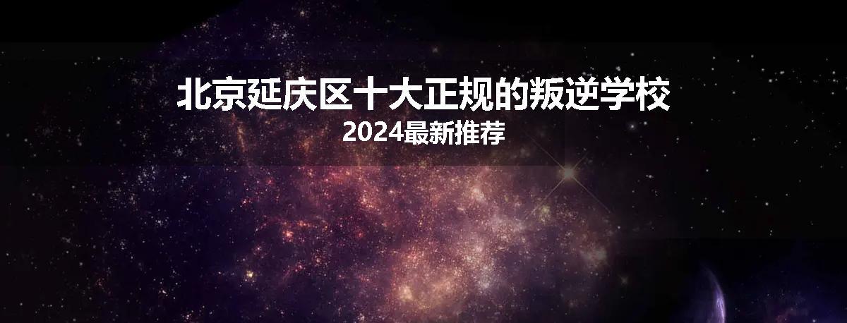 北京延庆区十大正规的叛逆学校2024最新推荐