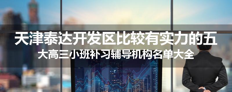 天津泰达开发区比较有实力的五大高三小班补习辅导机构名单大全