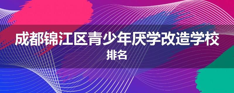 成都锦江区青少年厌学改造学校排名
