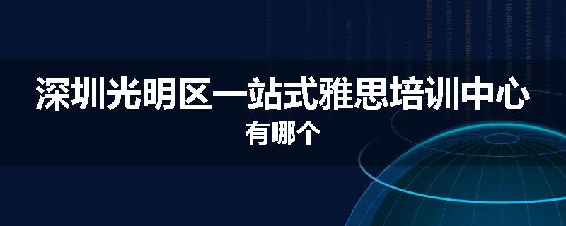 深圳光明区一站式雅思培训中心有哪个