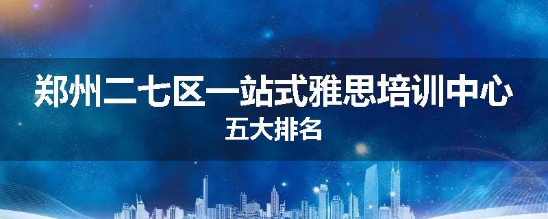 郑州二七区一站式雅思培训中心五大排名