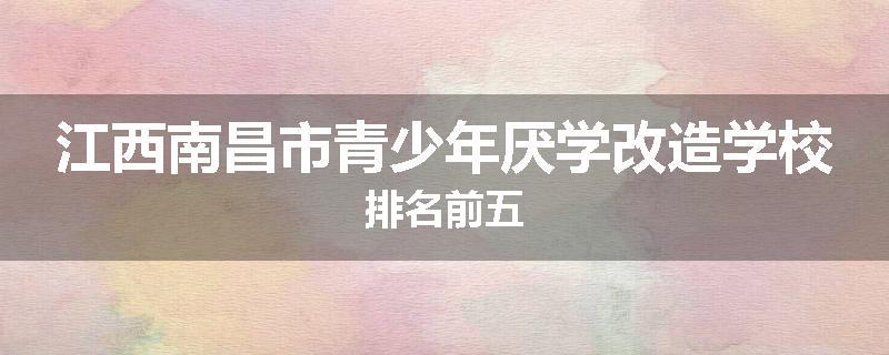 江西南昌市青少年厌学改造学校排名前五