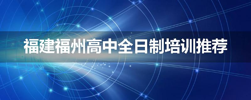 福建福州高中全日制培训推荐