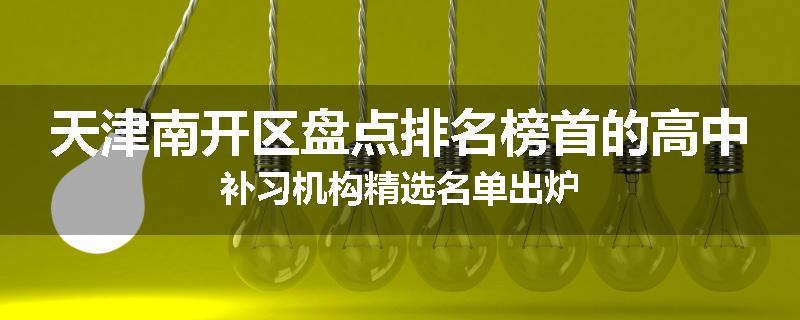 天津南开区盘点排名榜首的高中补习机构精选名单出炉