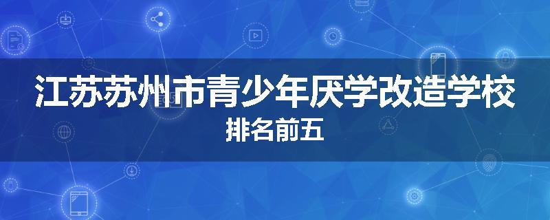 江苏苏州市青少年厌学改造学校排名前五