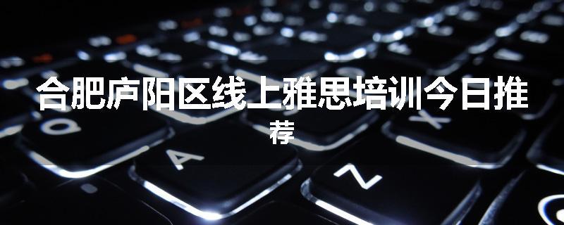 合肥庐阳区线上雅思培训今日推荐