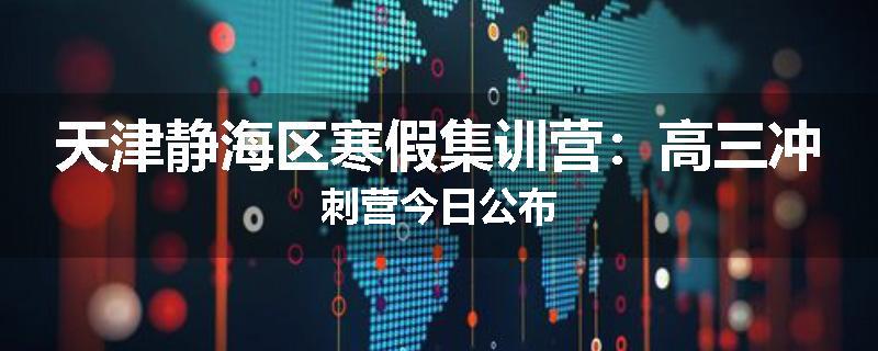天津静海区寒假集训营：高三冲刺营今日公布