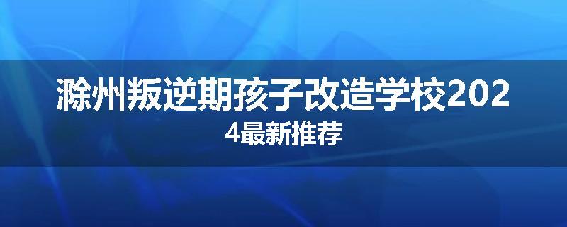 滁州叛逆期孩子改造学校2024最新推荐