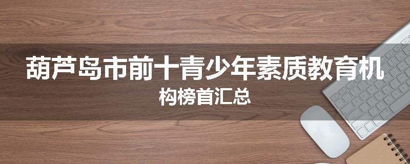 葫芦岛市前十青少年素质教育机构榜首汇总