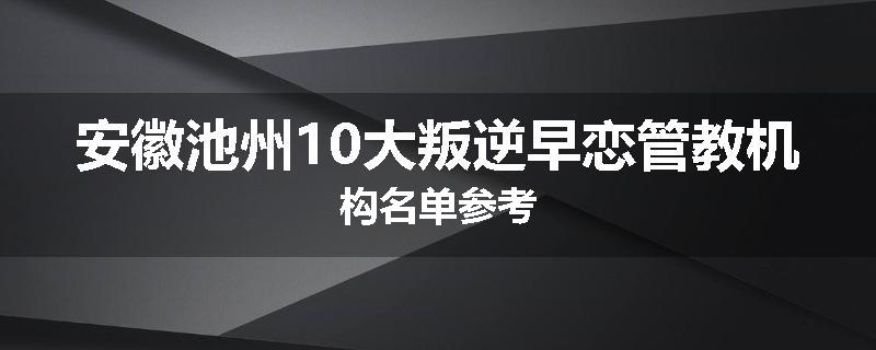 安徽池州10大叛逆早恋管教机构名单参考