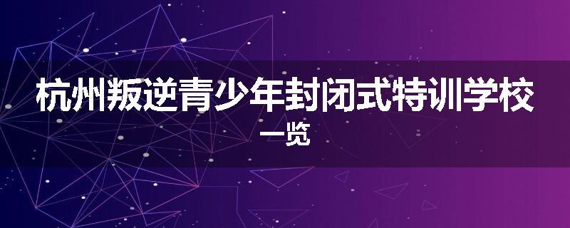 杭州叛逆青少年封闭式特训学校一览