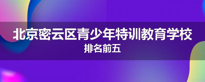 北京密云区青少年特训教育学校排名前五