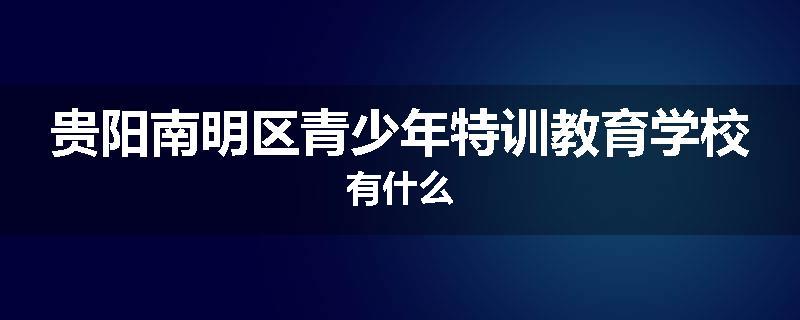 贵阳南明区青少年特训教育学校有什么