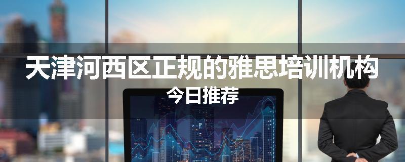 天津河西区正规的雅思培训机构今日推荐