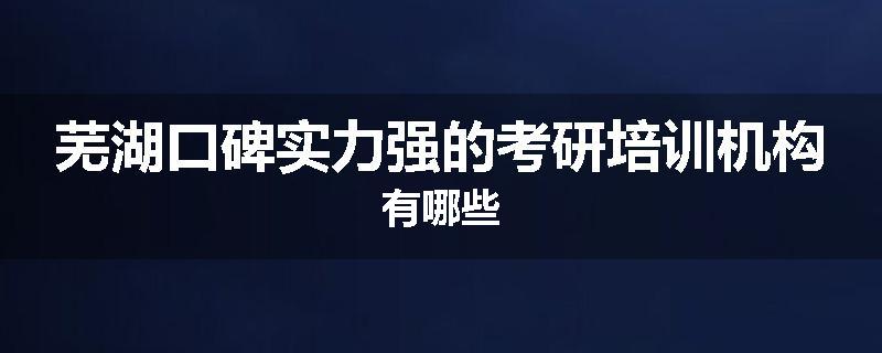 芜湖口碑实力强的考研培训机构有哪些