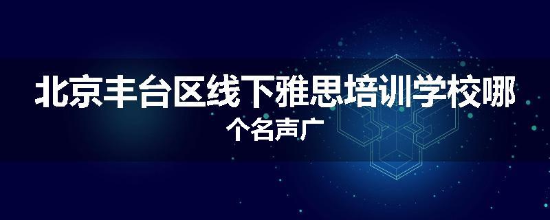 北京丰台区线下雅思培训学校哪个名声广