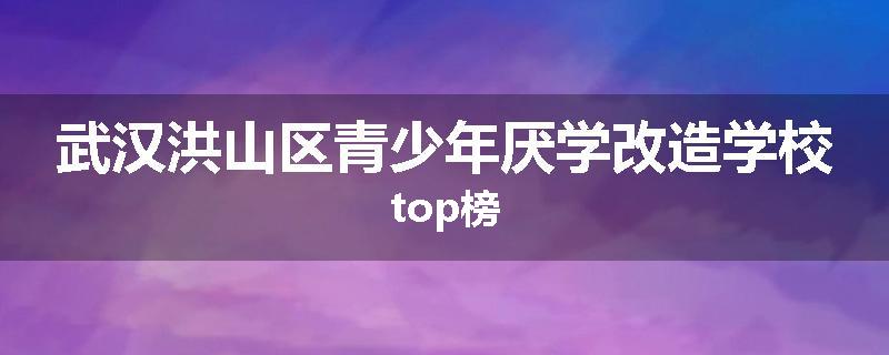武汉洪山区青少年厌学改造学校top榜