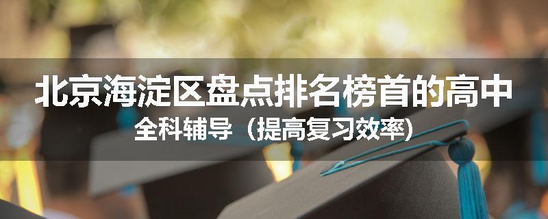 北京海淀区盘点排名榜首的高中全科辅导（提高复习效率)