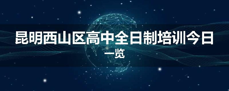 昆明西山区高中全日制培训今日一览