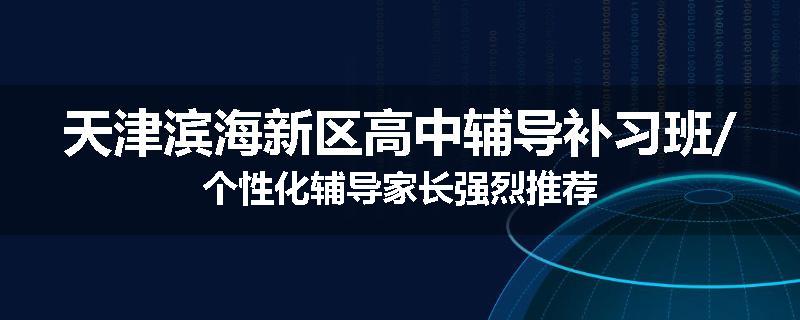 天津滨海新区高中辅导补习班/个性化辅导家长强烈推荐