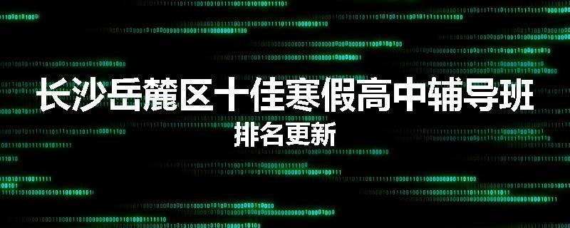 长沙岳麓区十佳寒假高中辅导班排名更新