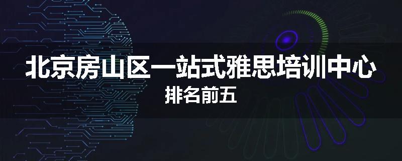 北京房山区一站式雅思培训中心排名前五