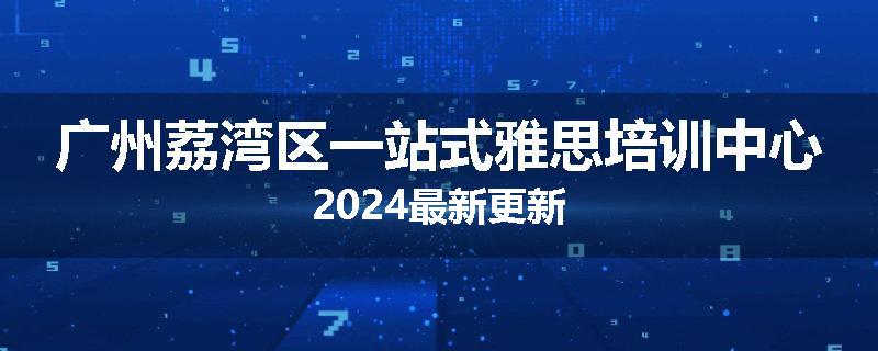 广州荔湾区一站式雅思培训中心2024最新更新