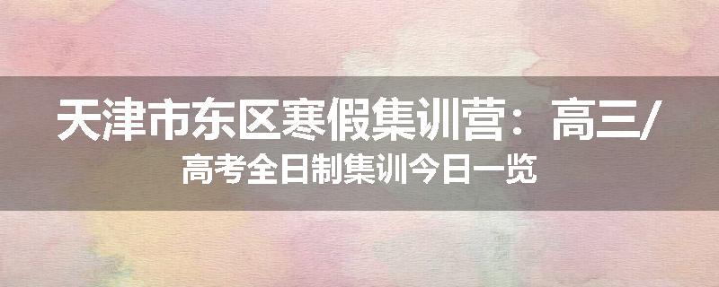 天津市东区寒假集训营：高三/高考全日制集训今日一览