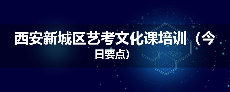 西安新城区艺考文化课培训（今日要点）