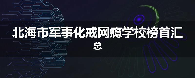 北海市军事化戒网瘾学校榜首汇总