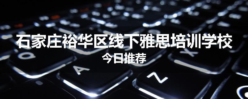 石家庄裕华区线下雅思培训学校今日推荐