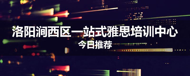 洛阳涧西区一站式雅思培训中心今日推荐