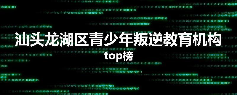 汕头龙湖区青少年叛逆教育机构top榜