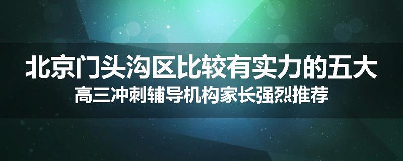 北京门头沟区比较有实力的五大高三冲刺辅导机构家长强烈推荐