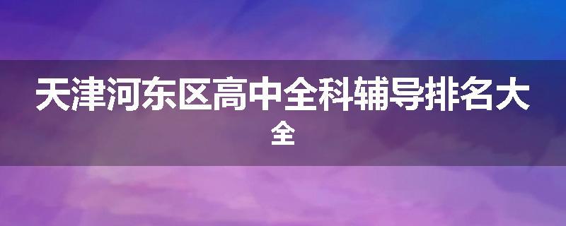 天津河东区高中全科辅导排名大全