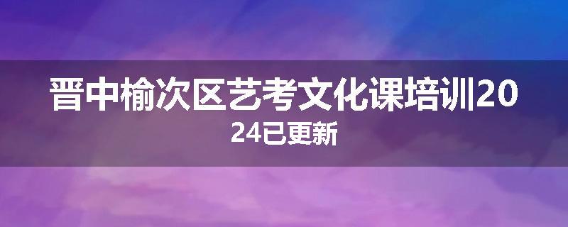 晋中榆次区艺考文化课培训2024已更新