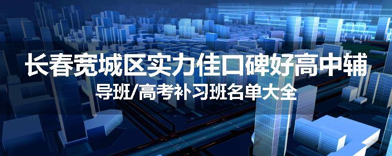 长春宽城区实力佳口碑好高中辅导班/高考补习班名单大全