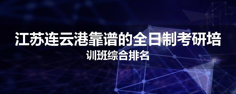 江苏连云港靠谱的全日制考研培训班综合排名