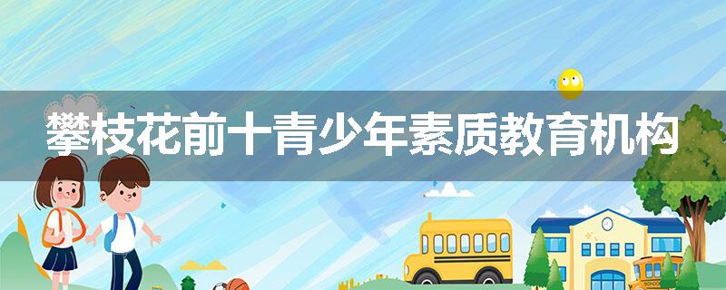 攀枝花前十青少年素质教育机构