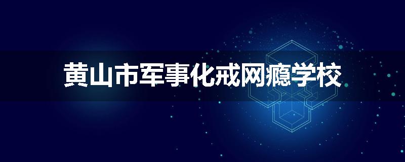 黄山市军事化戒网瘾学校