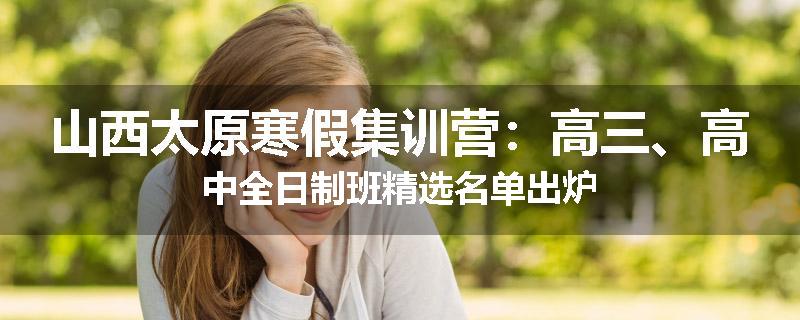 山西太原寒假集训营：高三、高中全日制班精选名单出炉