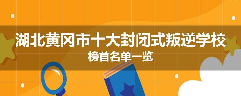 湖北黄冈市十大封闭式叛逆学校榜首名单一览