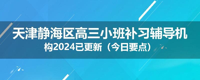 天津静海区高三小班补习辅导机构2024已更新（今日要点）