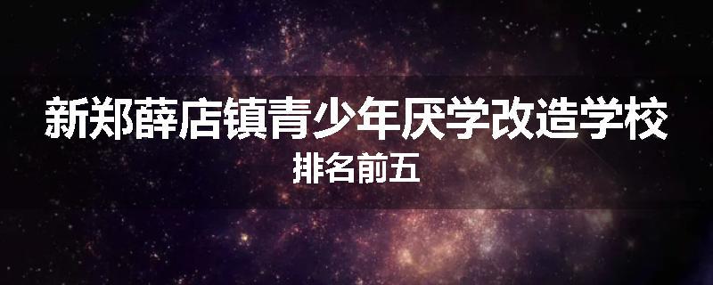 新郑薛店镇青少年厌学改造学校排名前五