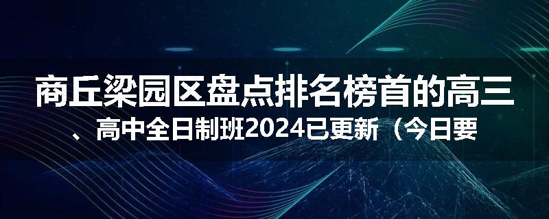商丘梁园区盘点排名榜首的高三、高中全日制班2024已更新（今日要点）