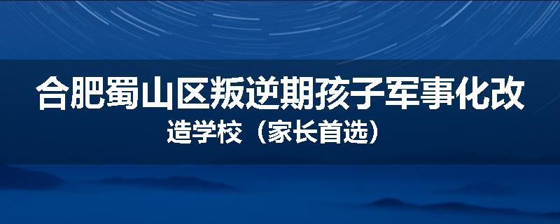 合肥蜀山区叛逆期孩子军事化改造学校（家长首选）