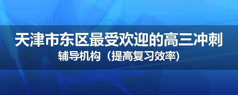 天津市东区最受欢迎的高三冲刺辅导机构（提高复习效率)