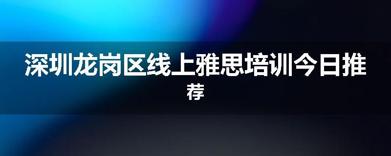 深圳龙岗区线上雅思培训今日推荐